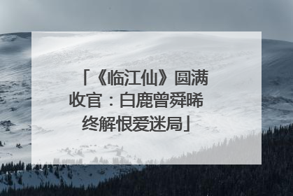 《临江仙》圆满收官：白鹿曾舜晞终解恨爱迷局