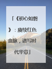《初心如磐》：赓续红色血脉，谱写时代华章