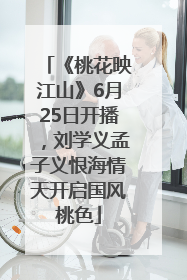 《桃花映江山》6月25日开播，刘学义孟子义恨海情天开启国风桃色