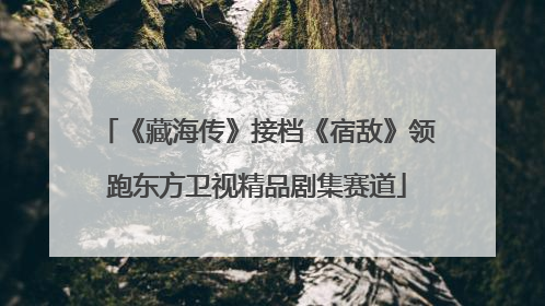 《藏海传》接档《宿敌》领跑东方卫视精品剧集赛道