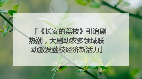 《长安的荔枝》引追剧热潮，大剧助农多领域联动激发荔枝经济新活力