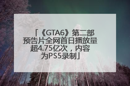 《GTA6》第二部预告片全网首日播放量超4.75亿次，内容为PS5录制