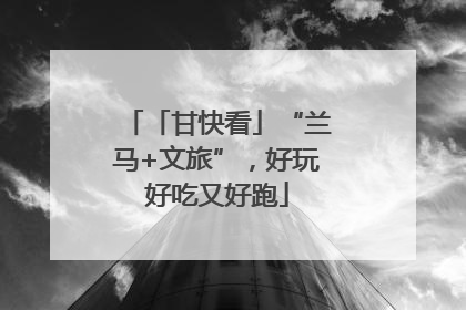 「甘快看」“兰马+文旅”，好玩好吃又好跑