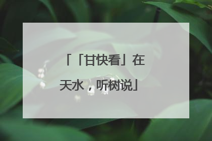 「甘快看」在天水，听树说