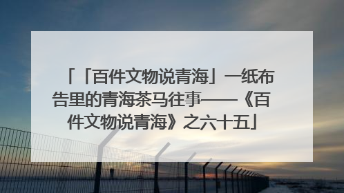 「百件文物说青海」一纸布告里的青海茶马往事——《百件文物说青海》之六十五