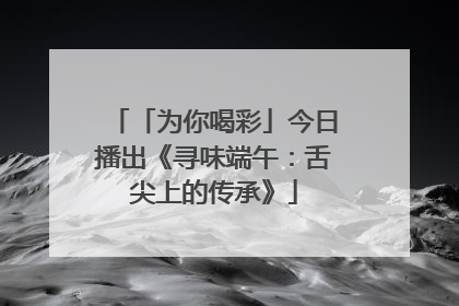 「为你喝彩」今日播出《寻味端午：舌尖上的传承》