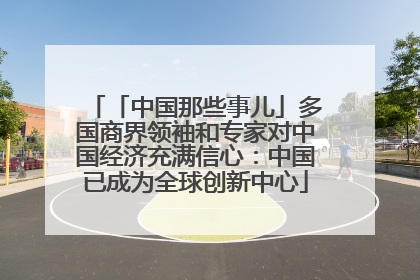 「中国那些事儿」多国商界领袖和专家对中国经济充满信心：中国已成为全球创新中心