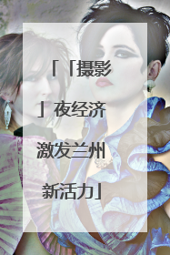 「摄影」夜经济激发兰州新活力