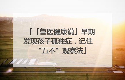 「鲁医健康说」早期发现孩子孤独症，记住“五不”观察法