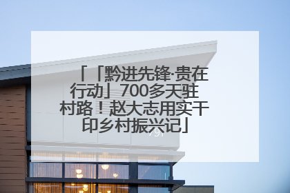 「黔进先锋·贵在行动」700多天驻村路！赵大志用实干印乡村振兴记