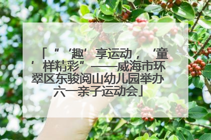 “‘趣’享运动，‘童’样精彩”——威海市环翠区东骏阅山幼儿园举办六一亲子运动会