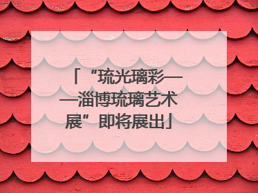 “琉光璃彩——淄博琉璃艺术展”即将展出