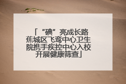 “碘”亮成长路 蕉城区飞鸾中心卫生院携手疾控中心入校开展健康筛查