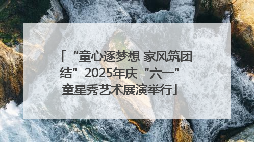 “童心逐梦想 家风筑团结”2025年庆“六一”童星秀艺术展演举行