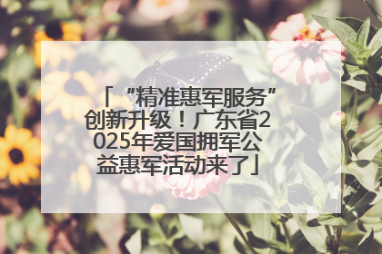 “精准惠军服务”创新升级！广东省2025年爱国拥军公益惠军活动来了