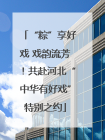 “粽”享好戏 戏韵流芳！共赴河北“中华有好戏”特别之约