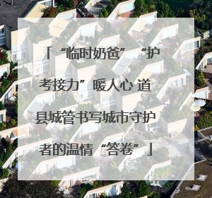 “临时奶爸”“护考接力”暖人心 道县城管书写城市守护者的温情“答卷”