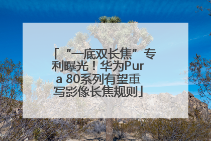 “一底双长焦”专利曝光！华为Pura 80系列有望重写影像长焦规则