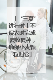 “三夏”进行时丨不误农时完成夏收夏种，确保小麦颗粒归仓