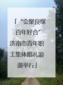 “会聚良缘 百年好合”济南市青年职工集体婚礼浪漫举行
