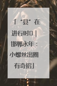 “县”在进行时⑬｜邯郸永年：小螺丝出圈有奇招