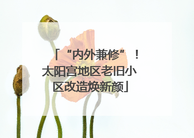 “内外兼修”！太阳宫地区老旧小区改造焕新颜