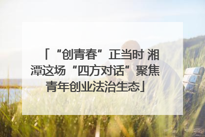 “创青春”正当时 湘潭这场“四方对话”聚焦青年创业法治生态