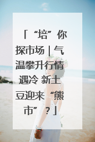 “培”你探市场｜气温攀升行情遇冷 新土豆迎来“熊市”？