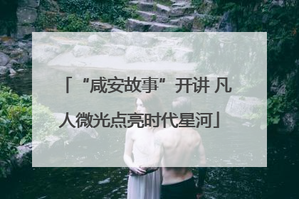 “咸安故事”开讲 凡人微光点亮时代星河