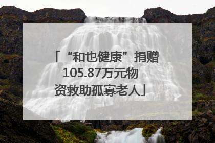 “和也健康”捐赠105.87万元物资救助孤寡老人