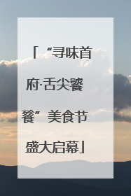 “寻味首府·舌尖饕餮”美食节盛大启幕