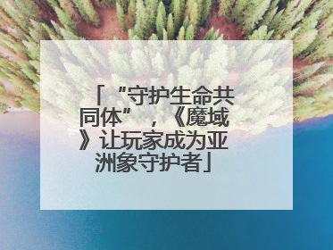 “守护生命共同体”，《魔域》让玩家成为亚洲象守护者