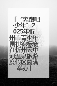 “奔跑吧·少年”2025年忻州市青少年围棋锦标赛在忻州云中河温泉旅游度假区圆满举办