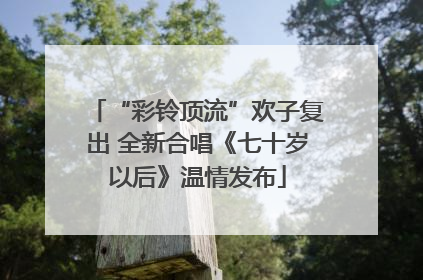 “彩铃顶流”欢子复出 全新合唱《七十岁以后》温情发布