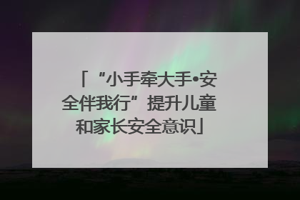 “小手牵大手•安全伴我行”提升儿童和家长安全意识