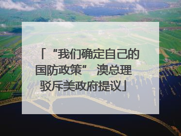 “我们确定自己的国防政策” 澳总理驳斥美政府提议