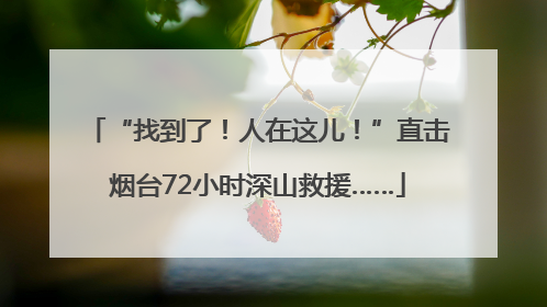 “找到了！人在这儿！”直击烟台72小时深山救援……