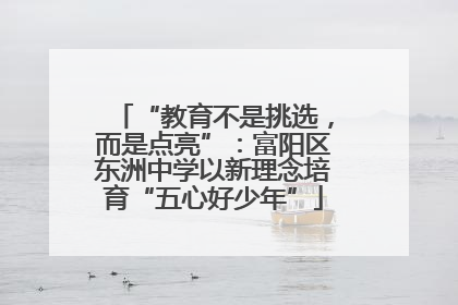 “教育不是挑选，而是点亮”：富阳区东洲中学以新理念培育“五心好少年”
