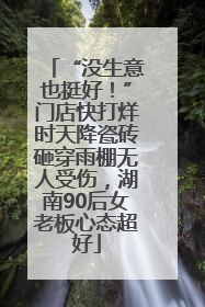 “没生意也挺好！”门店快打烊时天降瓷砖砸穿雨棚无人受伤，湖南90后女老板心态超好