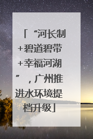 “河长制+碧道碧带+幸福河湖”，广州推进水环境提档升级