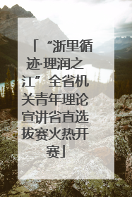 “浙里循迹·理润之江”全省机关青年理论宣讲省直选拔赛火热开赛