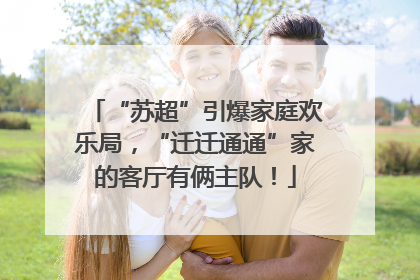 “苏超”引爆家庭欢乐局，“迁迁通通”家的客厅有俩主队！