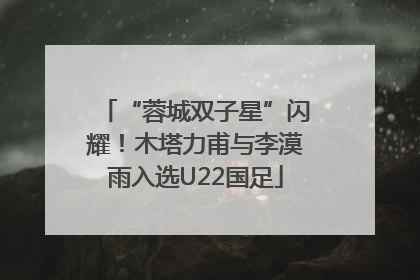 “蓉城双子星”闪耀！木塔力甫与李漠雨入选U22国足