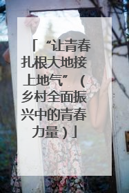 “让青春扎根大地接上地气”（乡村全面振兴中的青春力量）