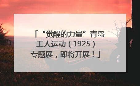 “觉醒的力量”青岛工人运动（1925）专题展，即将开展！