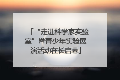 “走进科学家实验室”暨青少年实验展演活动在长启幕