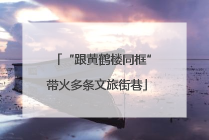 “跟黄鹤楼同框”带火多条文旅街巷