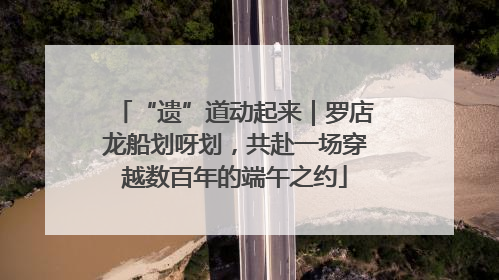 “遗”道动起来｜罗店龙船划呀划，共赴一场穿越数百年的端午之约