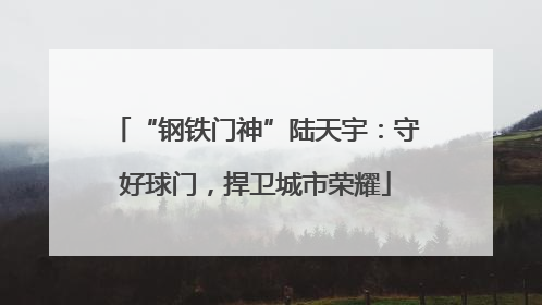 “钢铁门神”陆天宇：守好球门，捍卫城市荣耀
