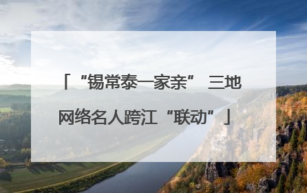 “锡常泰一家亲” 三地网络名人跨江“联动”